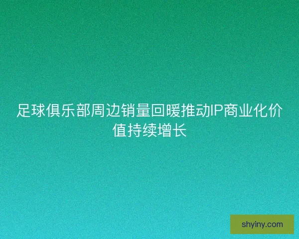 足球俱乐部周边销量回暖推动IP商业化价值持续增长