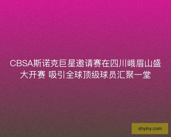 CBSA斯诺克巨星邀请赛在四川峨眉山盛大开赛 吸引全球顶级球员汇聚一堂