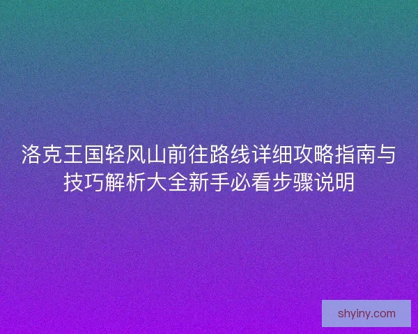 洛克王国轻风山前往路线详细攻略指南与技巧解析大全新手必看步骤说明